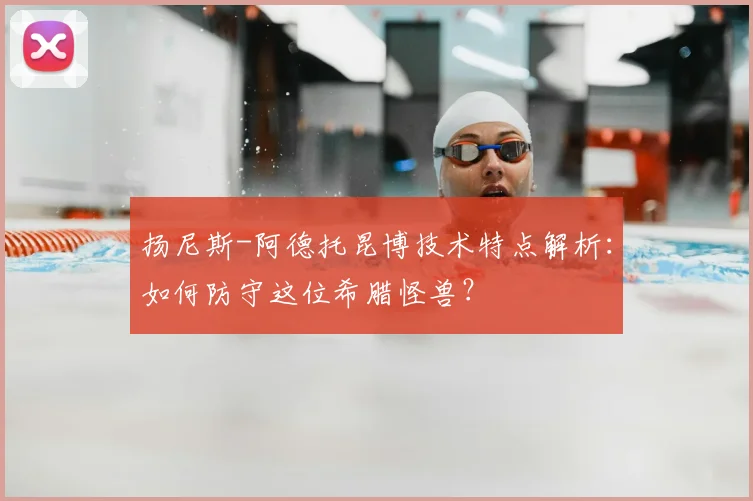 扬尼斯-阿德托昆博技术特点解析：如何防守这位希腊怪兽？