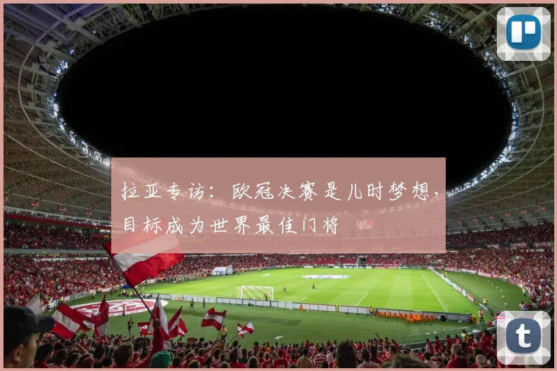 拉亚专访：欧冠决赛是儿时梦想，目标成为世界最佳门将