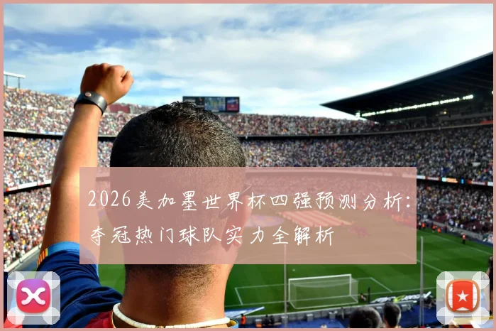 2026美加墨世界杯四强预测分析:夺冠热门球队实力全解析
