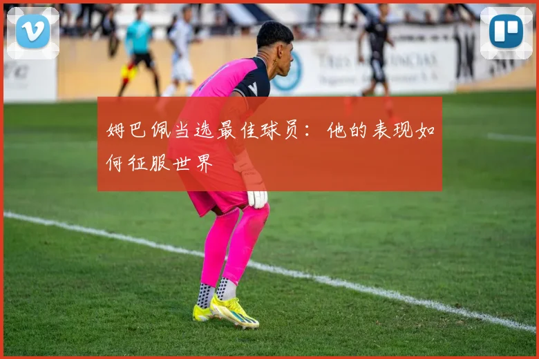 姆巴佩当选最佳球员:他的表现如何征服世界