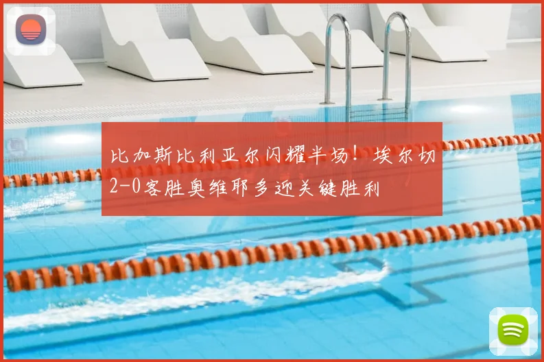 比加斯比利亚尔闪耀半场!埃尔切2-0客胜奥维耶多迎关键胜利
