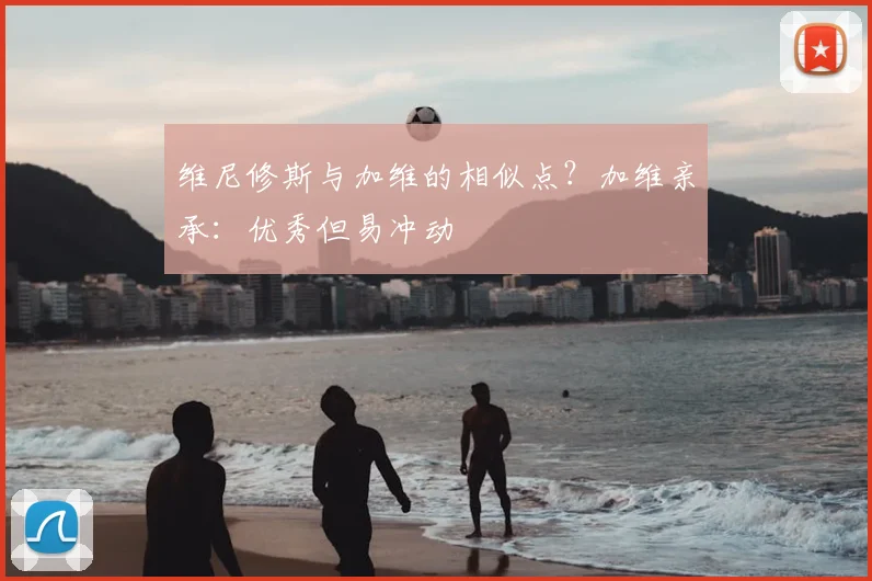 维尼修斯与加维的相似点?加维亲承:优秀但易冲动
