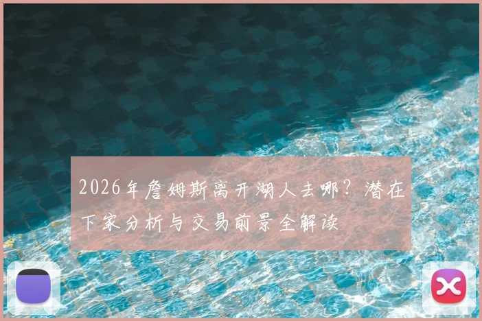 2026年詹姆斯离开湖人去哪?潜在下家分析与交易前景全解读