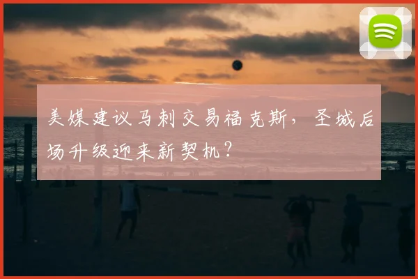 美媒建议马刺交易福克斯,圣城后场升级迎来新契机?