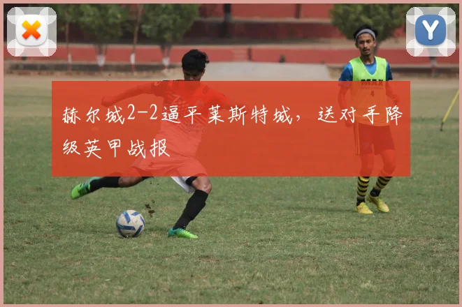 赫尔城2-2逼平莱斯特城,送对手降级英甲战报