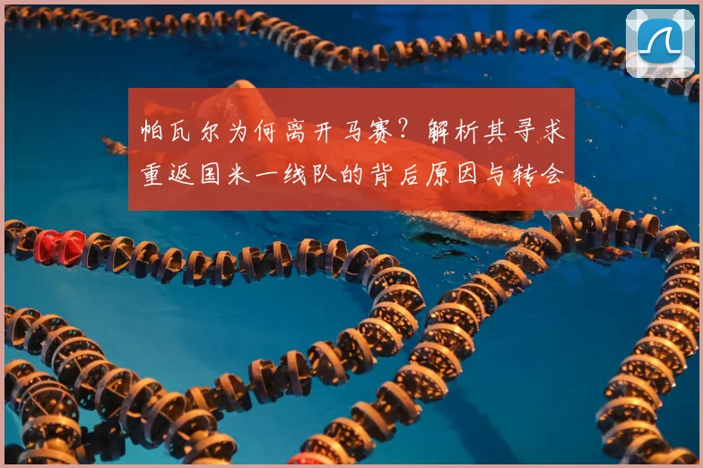 帕瓦尔为何离开马赛？解析其寻求重返国米一线队的背后原因与转会动态