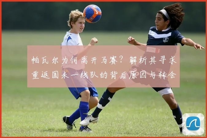 帕瓦尔为何离开马赛?解析其寻求重返国米一线队的背后原因与转会动态