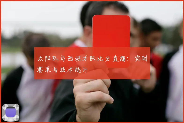 太阳队与西班牙队比分直播：实时赛果与技术统计