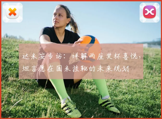达米安专访：详解两座奖杯喜悦，坦言愿在国米挂靴的未来规划