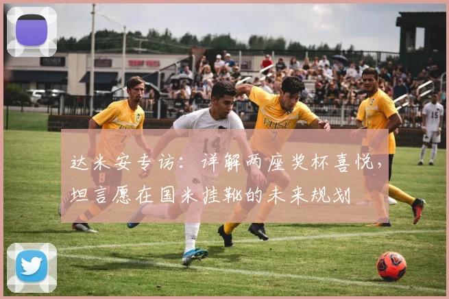 达米安专访：详解两座奖杯喜悦，坦言愿在国米挂靴的未来规划