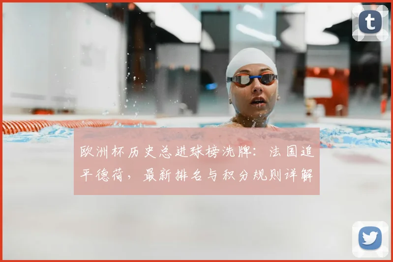 欧洲杯历史总进球榜洗牌:法国追平德荷,最新排名与积分规则详解