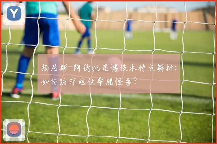 扬尼斯-阿德托昆博技术特点解析：如何防守这位希腊怪兽？