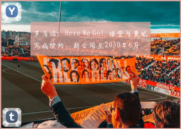 罗马诺：Here We Go！福登与曼城完成续约，新合同至2030年6月