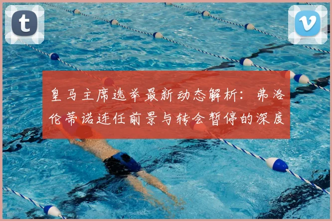 皇马主席选举最新动态解析：弗洛伦蒂诺连任前景与转会暂停的深度关联