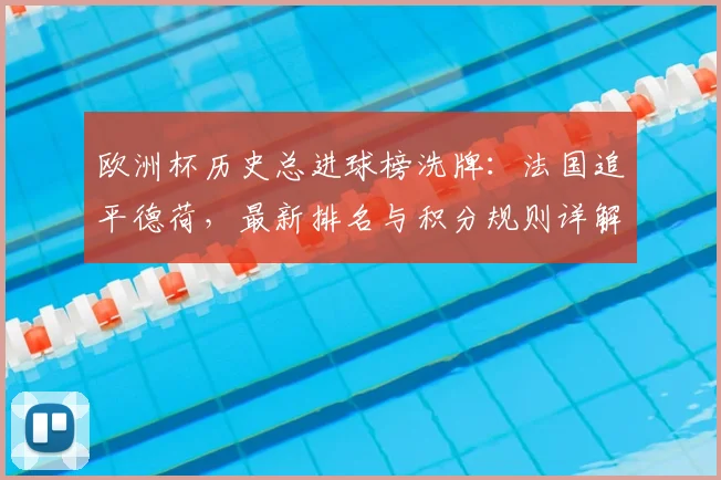 欧洲杯历史总进球榜洗牌：法国追平德荷，最新排名与积分规则详解