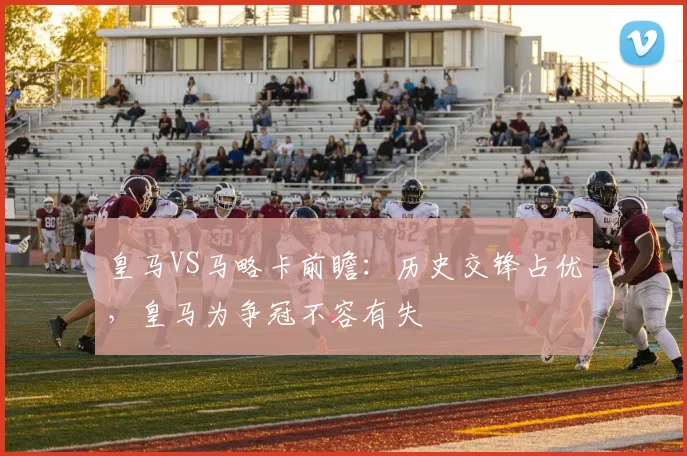 皇马VS马略卡前瞻：历史交锋占优，皇马为争冠不容有失