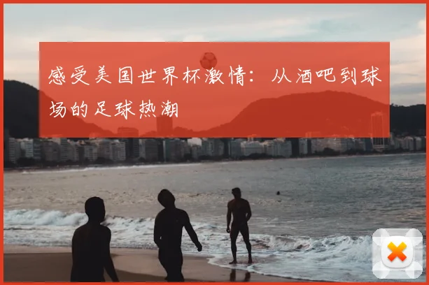 感受美国世界杯激情：从酒吧到球场的足球热潮