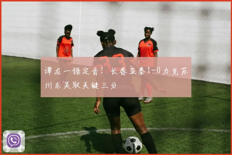 谭龙一锤定音！长春亚泰1-0力克苏州东吴取关键三分
