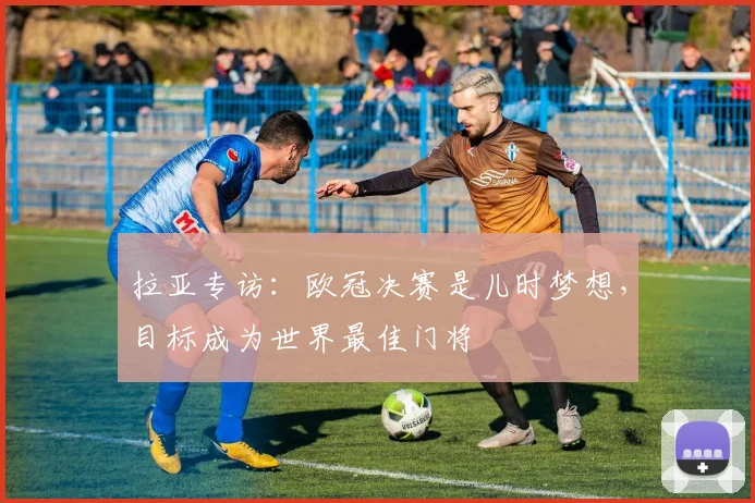 拉亚专访:欧冠决赛是儿时梦想,目标成为世界最佳门将