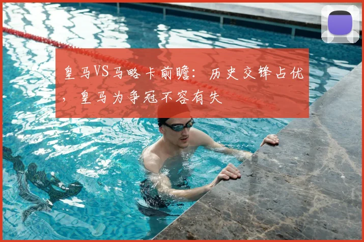 皇马VS马略卡前瞻:历史交锋占优,皇马为争冠不容有失
